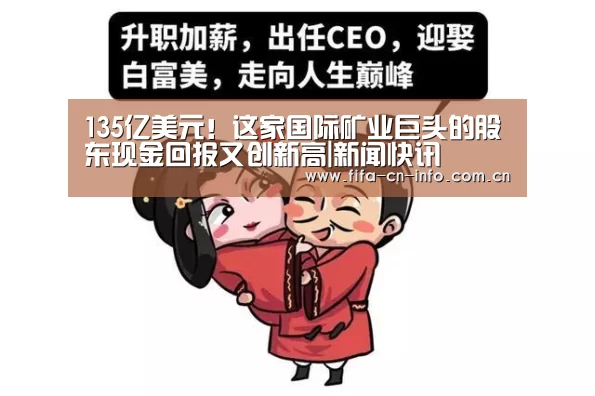 135亿美元!这家国际矿业巨头的股东现金回报又创新高|新闻快讯(图1) 世界杯资讯