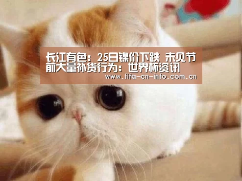 长江有色:25日镍价下跌 未见节前大量补货行为:世界杯资讯(图1) 世界杯资讯
